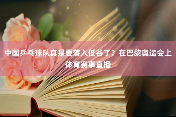 中国乒乓球队真是要落入低谷了？在巴黎奥运会上体育赛事直播