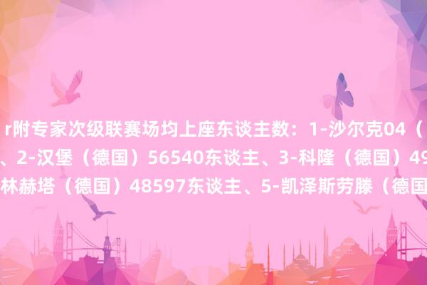 r附专家次级联赛场均上座东谈主数：1-沙尔克04（德国）61011东谈主、2-汉堡（德国）56540东谈主、3-科隆（德国）49929东谈主、4-柏林赫塔（德国）48597东谈主、5-凯泽斯劳滕（德国