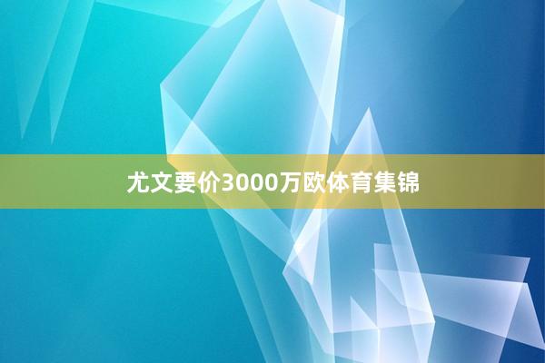 尤文要价3000万欧体育集锦