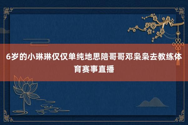 6岁的小琳琳仅仅单纯地思陪哥哥邓枭枭去教练体育赛事直播