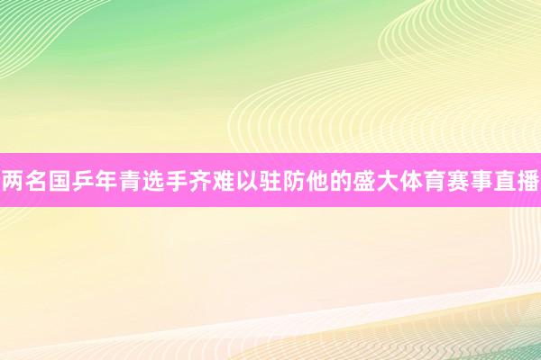 两名国乒年青选手齐难以驻防他的盛大体育赛事直播