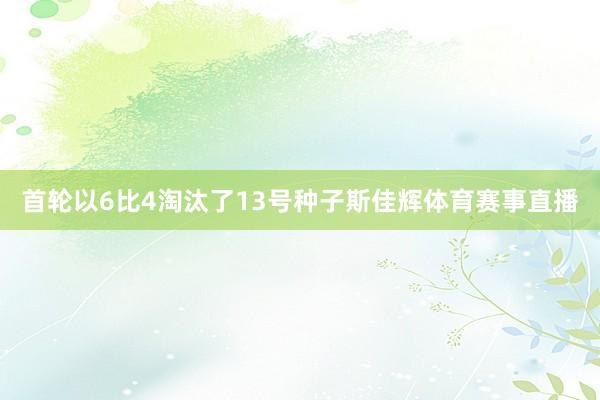 首轮以6比4淘汰了13号种子斯佳辉体育赛事直播