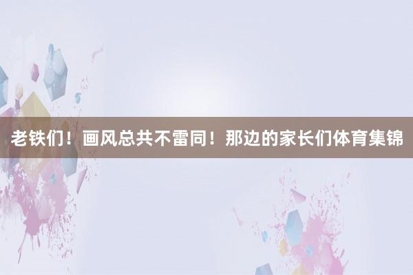 老铁们！画风总共不雷同！那边的家长们体育集锦