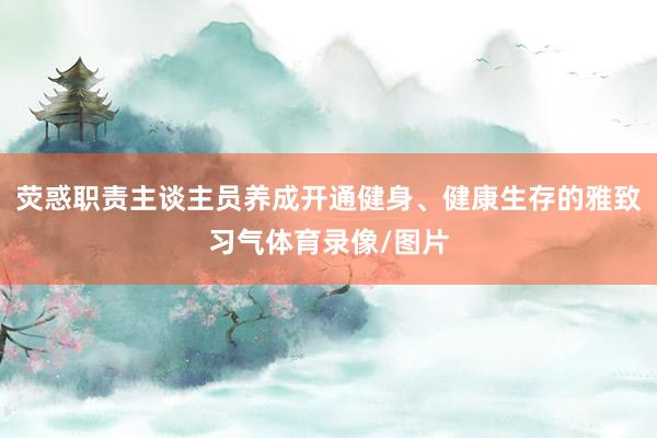 荧惑职责主谈主员养成开通健身、健康生存的雅致习气体育录像/图片