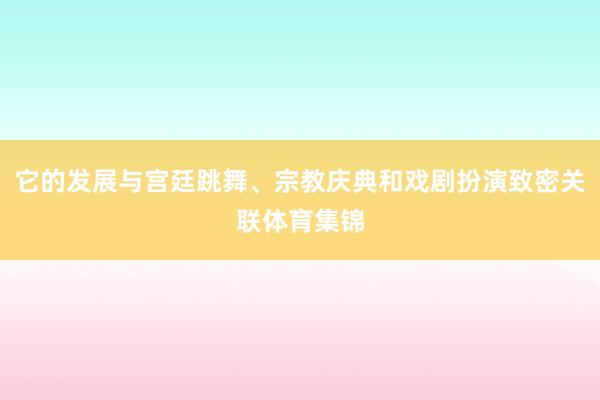 它的发展与宫廷跳舞、宗教庆典和戏剧扮演致密关联体育集锦