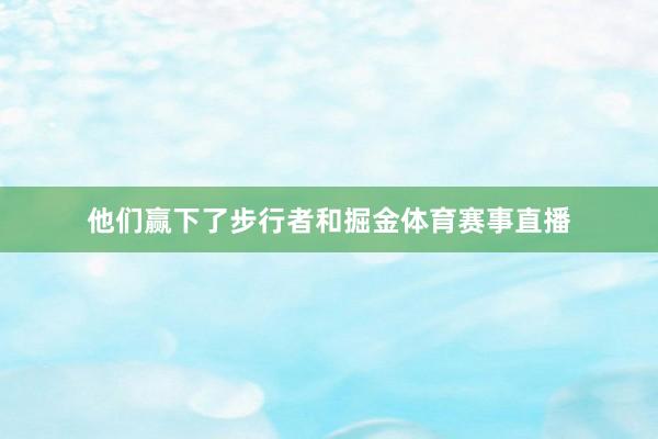 他们赢下了步行者和掘金体育赛事直播