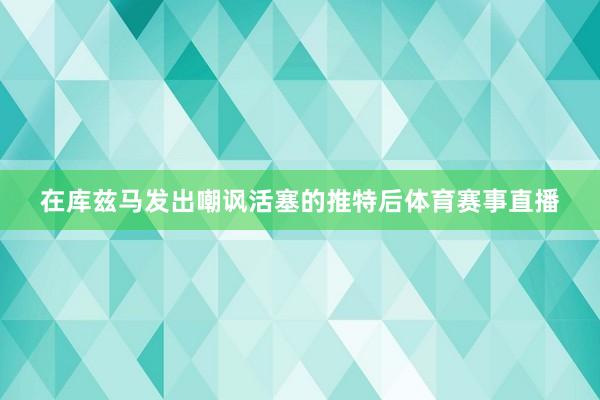 在库兹马发出嘲讽活塞的推特后体育赛事直播