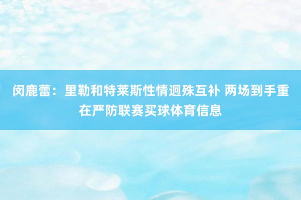 闵鹿蕾：里勒和特莱斯性情迥殊互补 两场到手重在严防联赛买球体育信息