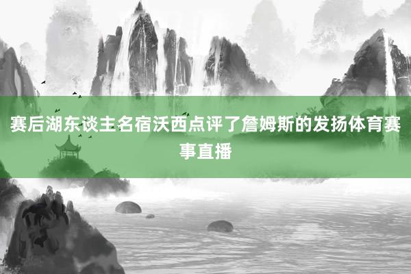 赛后湖东谈主名宿沃西点评了詹姆斯的发扬体育赛事直播