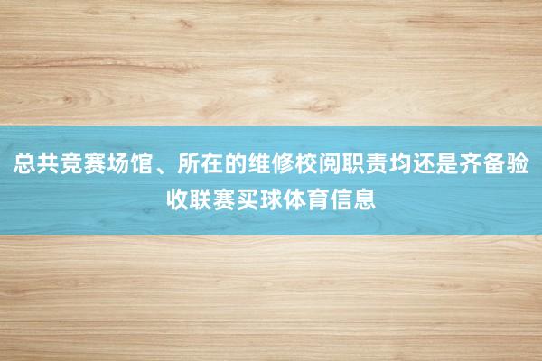 总共竞赛场馆、所在的维修校阅职责均还是齐备验收联赛买球体育信息