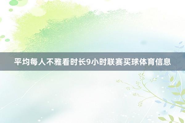 平均每人不雅看时长9小时联赛买球体育信息