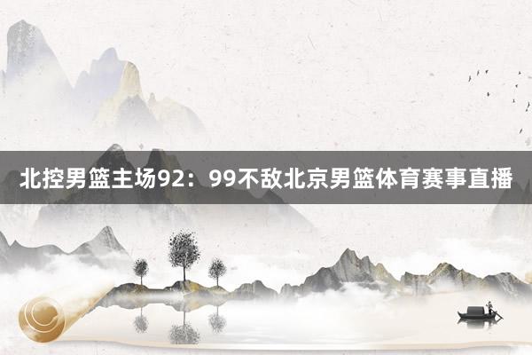 北控男篮主场92：99不敌北京男篮体育赛事直播