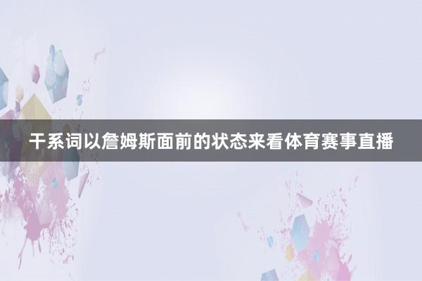 干系词以詹姆斯面前的状态来看体育赛事直播