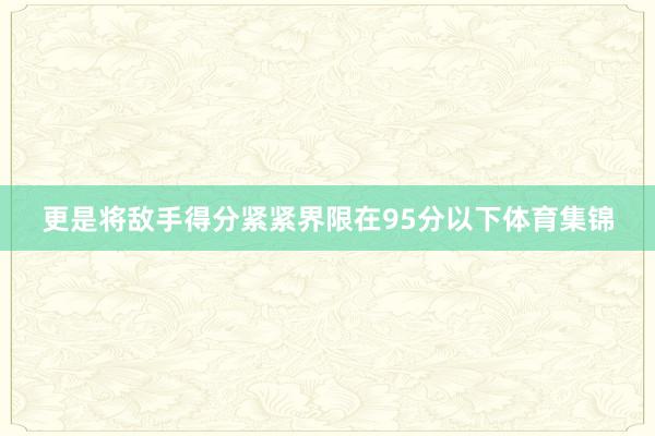 更是将敌手得分紧紧界限在95分以下体育集锦