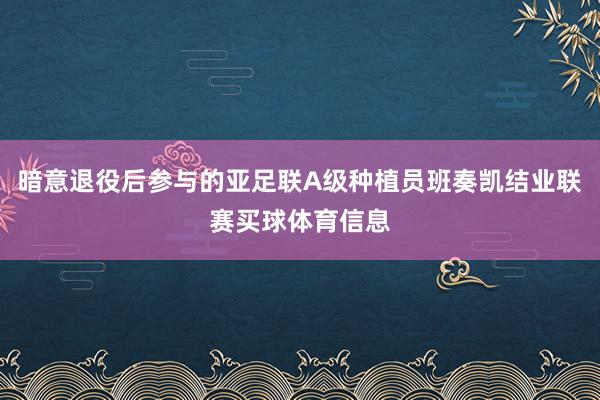 暗意退役后参与的亚足联A级种植员班奏凯结业联赛买球体育信息