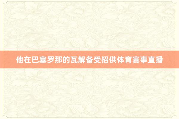 他在巴塞罗那的瓦解备受招供体育赛事直播