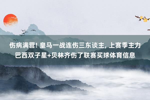 伤病满营! 皇马一战连伤三东谈主, 上赛季主力巴西双子星+贝林齐伤了联赛买球体育信息