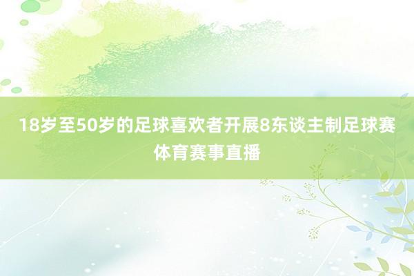 18岁至50岁的足球喜欢者开展8东谈主制足球赛体育赛事直播