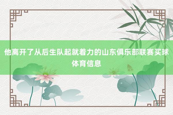 他离开了从后生队起就着力的山东俱乐部联赛买球体育信息