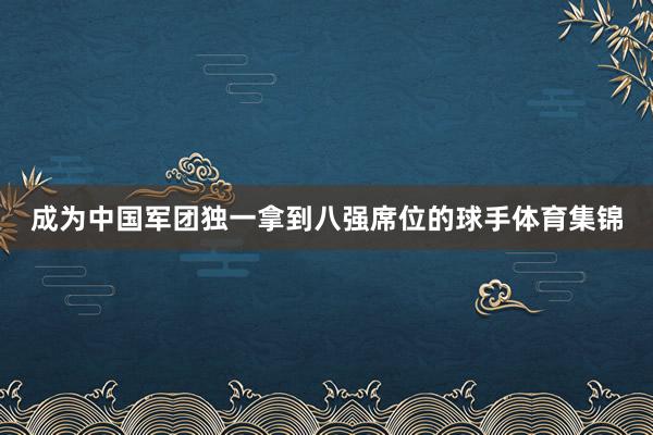 成为中国军团独一拿到八强席位的球手体育集锦