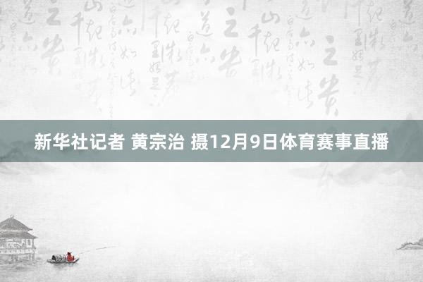 新华社记者 黄宗治 摄12月9日体育赛事直播