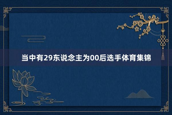 当中有29东说念主为00后选手体育集锦