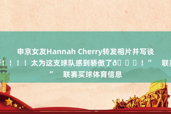 申京女友Hannah Cherry转发相片并写谈：“让咱们冲呀！！！！太为这支球队感到骄傲了🚀！”    联赛买球体育信息