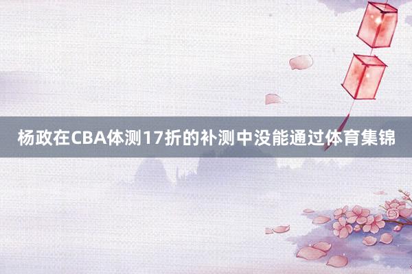 杨政在CBA体测17折的补测中没能通过体育集锦