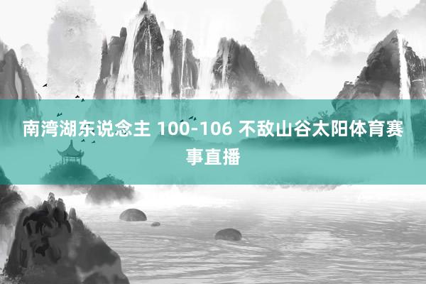 南湾湖东说念主 100-106 不敌山谷太阳体育赛事直播