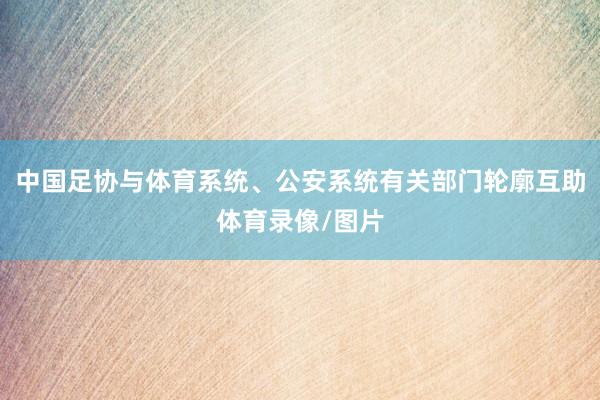 中国足协与体育系统、公安系统有关部门轮廓互助体育录像/图片