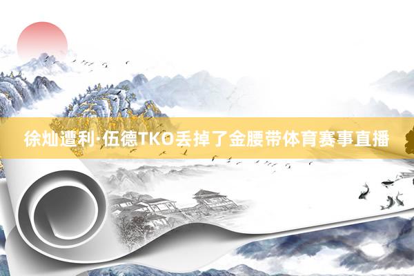 徐灿遭利·伍德TKO丢掉了金腰带体育赛事直播